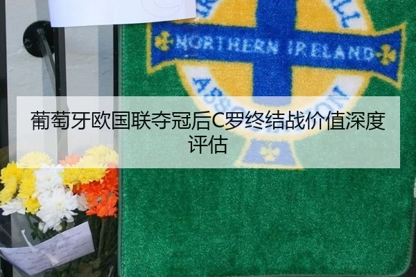 葡萄牙欧国联夺冠后C罗终结战价值深度评估
